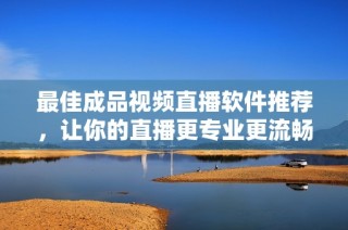 最佳成品视频直播软件推荐，让你的直播更专业更流畅