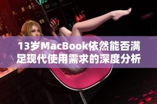 13岁MacBook依然能否满足现代使用需求的深度分析