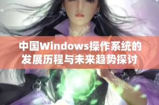 中国Windows操作系统的发展历程与未来趋势探讨