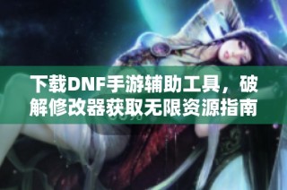 下载DNF手游辅助工具，破解修改器获取无限资源指南