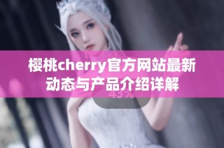 樱桃cherry官方网站最新动态与产品介绍详解