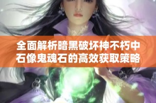 全面解析暗黑破坏神不朽中石像鬼魂石的高效获取策略