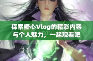 探索糖心Vlog的精彩内容与个人魅力，一起观看吧