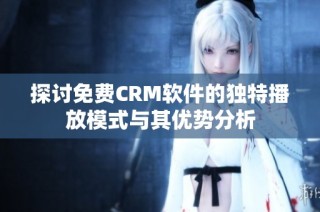 探讨免费CRM软件的独特播放模式与其优势分析