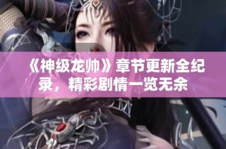 《神级龙帅》章节更新全纪录，精彩剧情一览无余