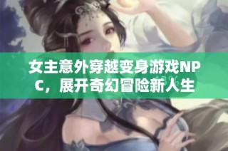 女主意外穿越变身游戏NPC，展开奇幻冒险新人生