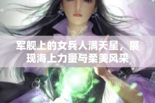 军舰上的女兵人满天星，展现海上力量与柔美风采