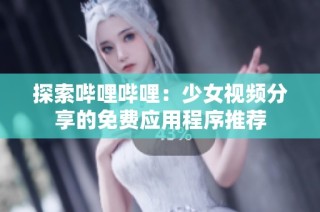 探索哔哩哔哩：少女视频分享的免费应用程序推荐