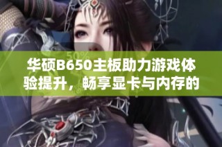 华硕B650主板助力游戏体验提升，畅享显卡与内存的完美组合