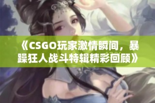 《CSGO玩家激情瞬间，暴躁狂人战斗特辑精彩回顾》