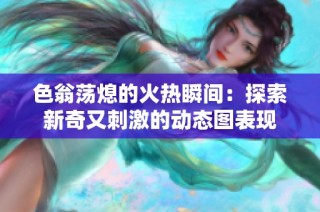 色翁荡熄的火热瞬间：探索新奇又刺激的动态图表现