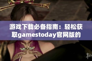 游戏下载必备指南：轻松获取gamestoday官网版的详细步骤与技巧