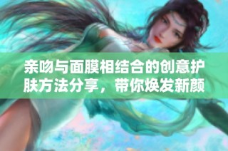 亲吻与面膜相结合的创意护肤方法分享，带你焕发新颜