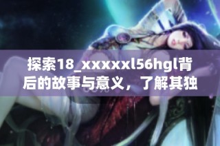 探索18_xxxxxl56hgl背后的故事与意义，了解其独特价值