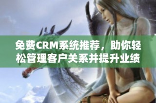 免费CRM系统推荐，助你轻松管理客户关系并提升业绩