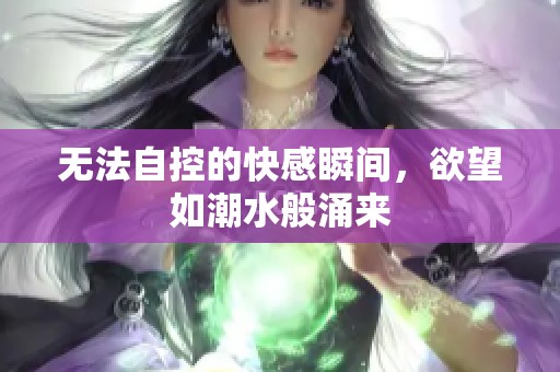 无法自控的快感瞬间，欲望如潮水般涌来