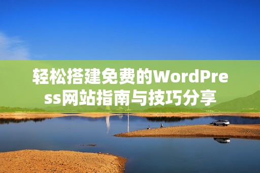 轻松搭建免费的WordPress网站指南与技巧分享