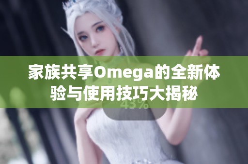 家族共享Omega的全新体验与使用技巧大揭秘