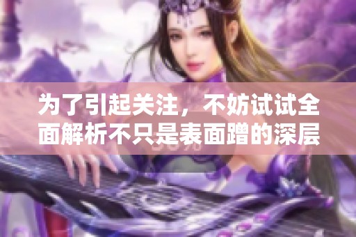 为了引起关注，不妨试试全面解析不只是表面蹭的深层意义