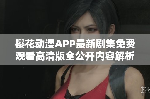 樱花动漫APP最新剧集免费观看高清版全公开内容解析