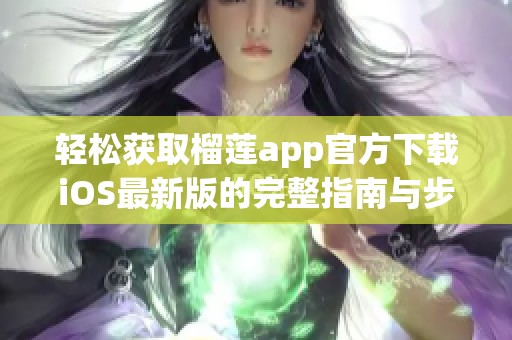 轻松获取榴莲app官方下载iOS最新版的完整指南与步骤