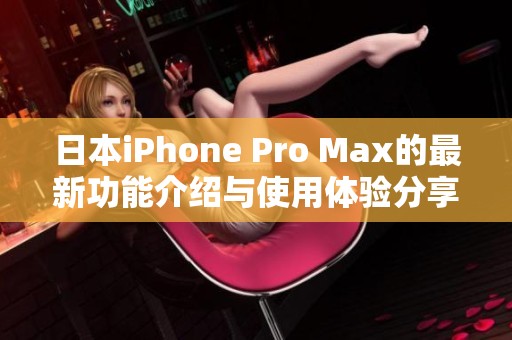 日本iPhone Pro Max的最新功能介绍与使用体验分享