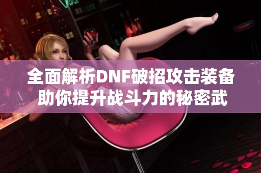 全面解析DNF破招攻击装备 助你提升战斗力的秘密武器