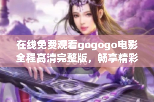 在线免费观看gogogo电影全程高清完整版，畅享精彩瞬间