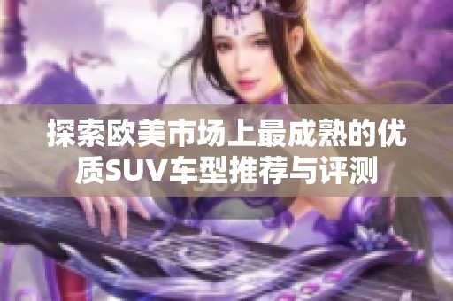 探索欧美市场上最成熟的优质SUV车型推荐与评测