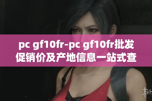 pc gf10fr-pc gf10fr批发促销价及产地信息一站式查询