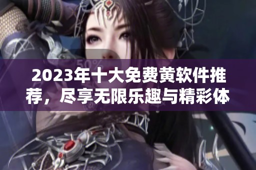 2023年十大免费黄软件推荐，尽享无限乐趣与精彩体验