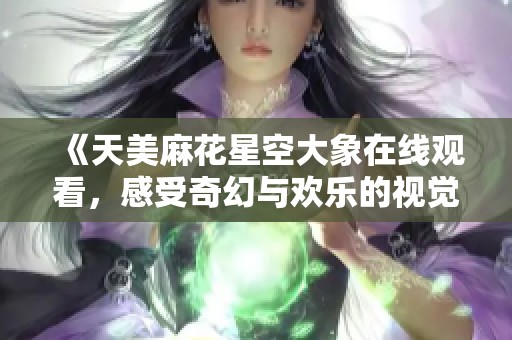 《天美麻花星空大象在线观看，感受奇幻与欢乐的视觉盛宴》