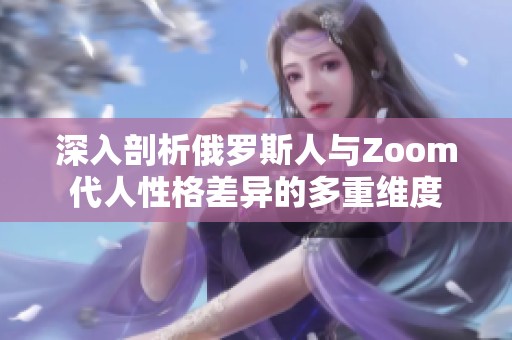 深入剖析俄罗斯人与Zoom代人性格差异的多重维度