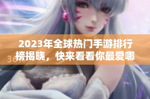 2023年全球热门手游排行榜揭晓，快来看看你最爱哪款游戏！