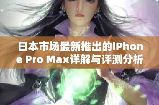 日本市场最新推出的iPhone Pro Max详解与评测分析