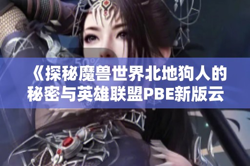 《探秘魔兽世界北地狗人的秘密与英雄联盟PBE新版云顶战棋》