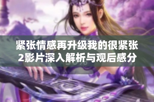 紧张情感再升级我的很紧张2影片深入解析与观后感分享