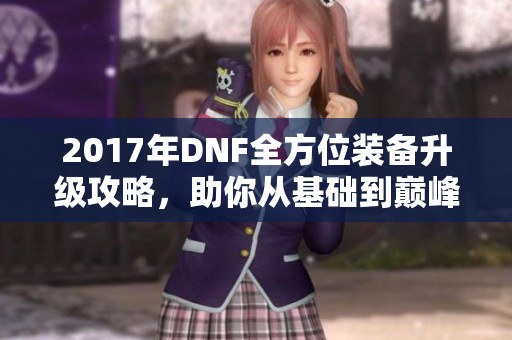 2017年DNF全方位装备升级攻略，助你从基础到巅峰实现蜕变