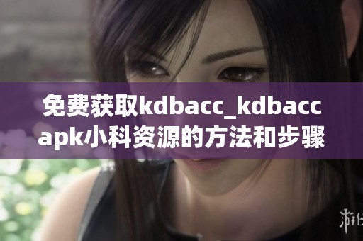 免费获取kdbacc_kdbaccapk小科资源的方法和步骤介绍