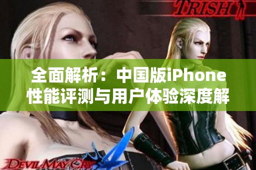 全面解析：中国版iPhone性能评测与用户体验深度解析