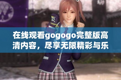 在线观看gogogo完整版高清内容，尽享无限精彩与乐趣