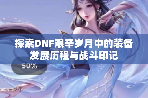 探索DNF艰辛岁月中的装备发展历程与战斗印记