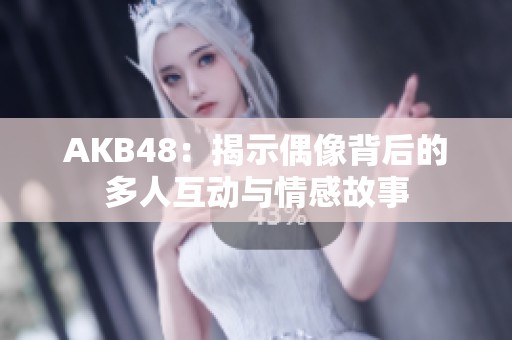 AKB48：揭示偶像背后的多人互动与情感故事