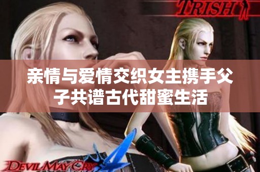 亲情与爱情交织女主携手父子共谱古代甜蜜生活