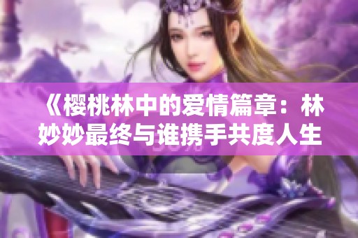 《樱桃林中的爱情篇章：林妙妙最终与谁携手共度人生》