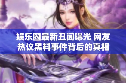 娱乐圈最新丑闻曝光 网友热议黑料事件背后的真相