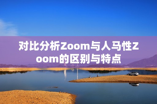 对比分析Zoom与人马性Zoom的区别与特点