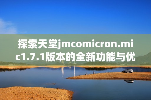 探索天堂jmcomicron.mic1.7.1版本的全新功能与优势