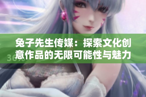 兔子先生传媒：探索文化创意作品的无限可能性与魅力