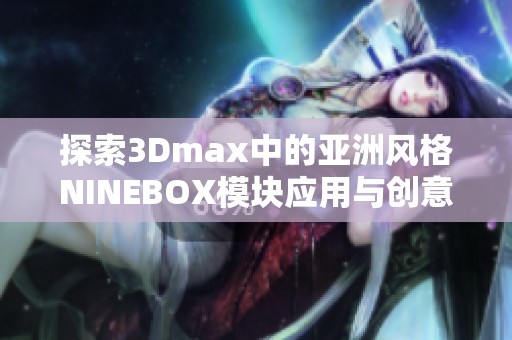 探索3Dmax中的亚洲风格NINEBOX模块应用与创意技巧